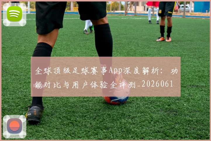 全球顶级足球赛事App深度解析：功能对比与用户体验全评测_20260612164443