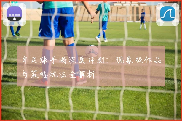年足球手游深度评测:现象级作品与策略玩法全解析