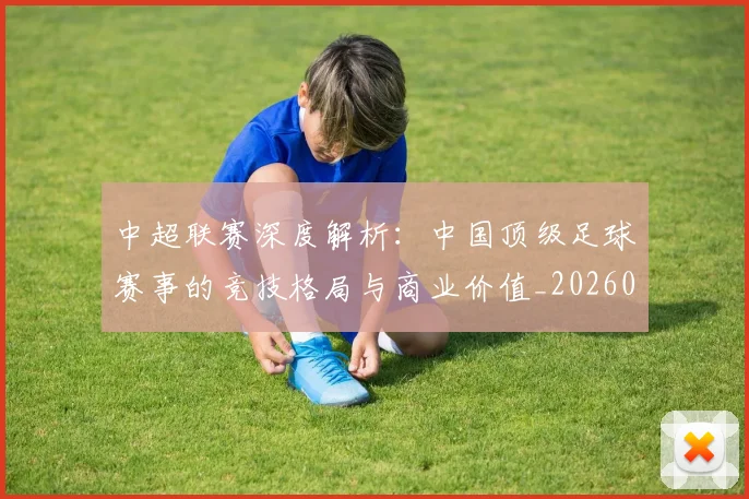 中超联赛深度解析:中国顶级足球赛事的竞技格局与商业价值_20260611141647