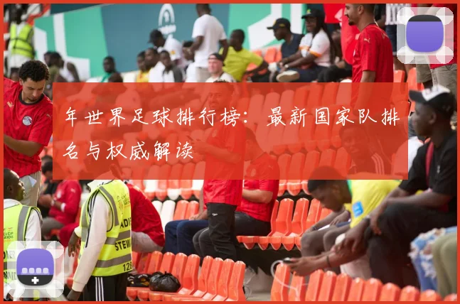 年世界足球排行榜:最新国家队排名与权威解读