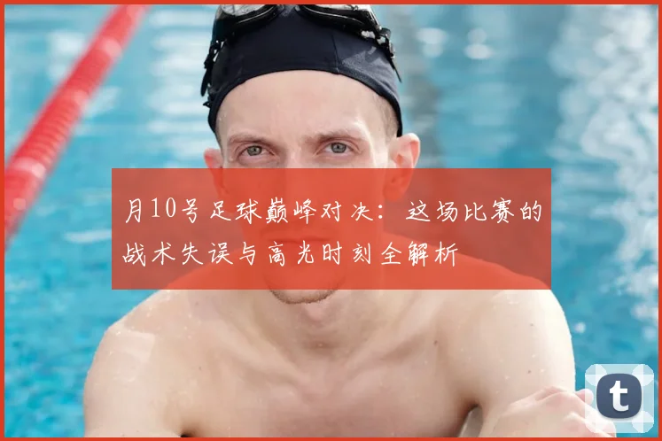 月10号足球巅峰对决:这场比赛的战术失误与高光时刻全解析