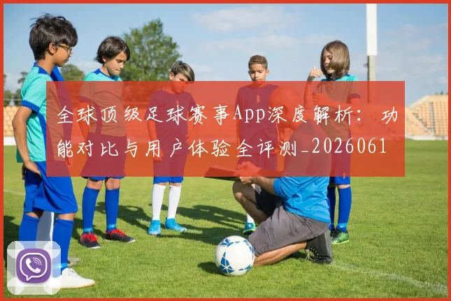 全球顶级足球赛事App深度解析：功能对比与用户体验全评测_20260612164443