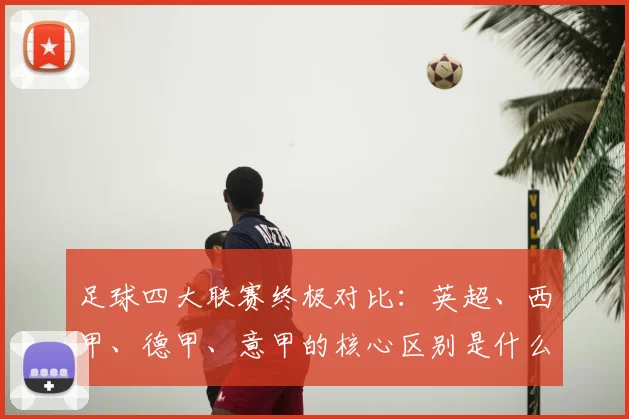 足球四大联赛终极对比：英超、西甲、德甲、意甲的核心区别是什么？