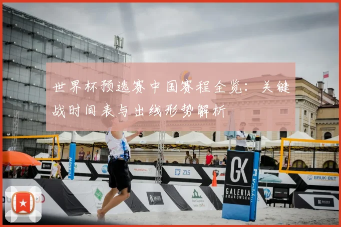世界杯预选赛中国赛程全览：关键战时间表与出线形势解析