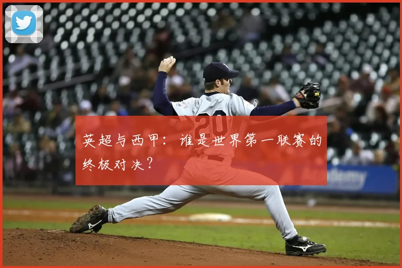 英超与西甲：谁是世界第一联赛的终极对决？